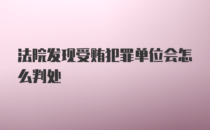 法院发现受贿犯罪单位会怎么判处