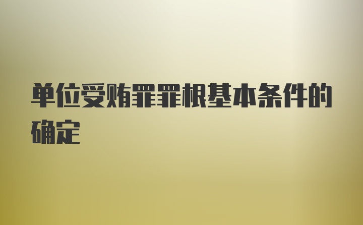 单位受贿罪罪根基本条件的确定