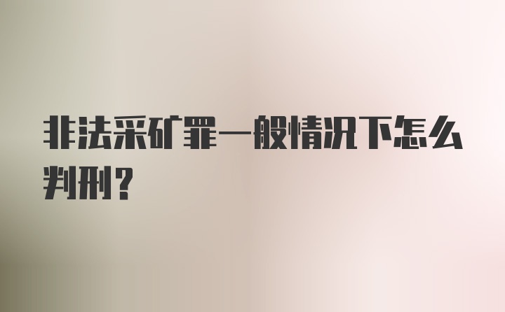 非法采矿罪一般情况下怎么判刑？