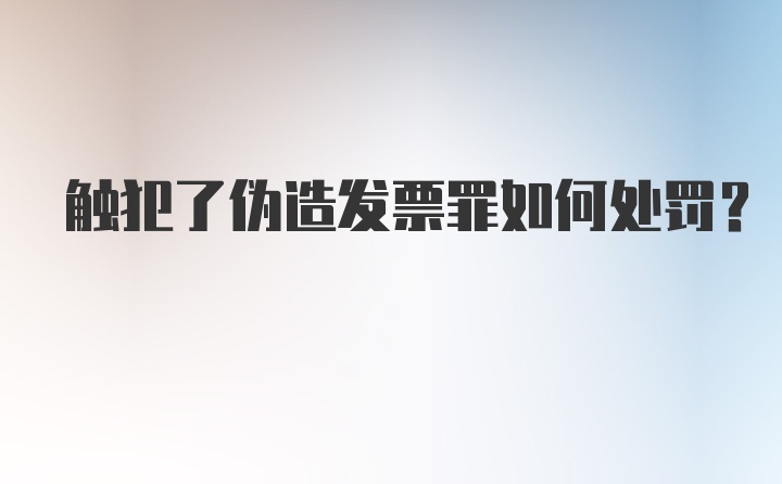 触犯了伪造发票罪如何处罚？