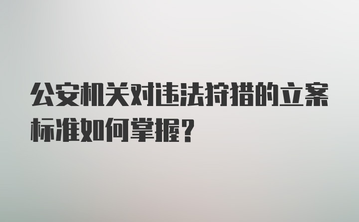 公安机关对违法狩猎的立案标准如何掌握？