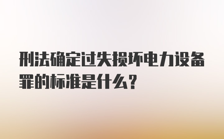 刑法确定过失损坏电力设备罪的标准是什么?