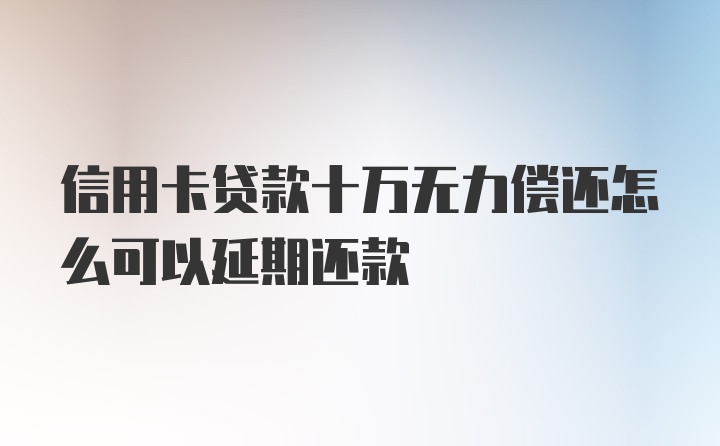 信用卡贷款十万无力偿还怎么可以延期还款