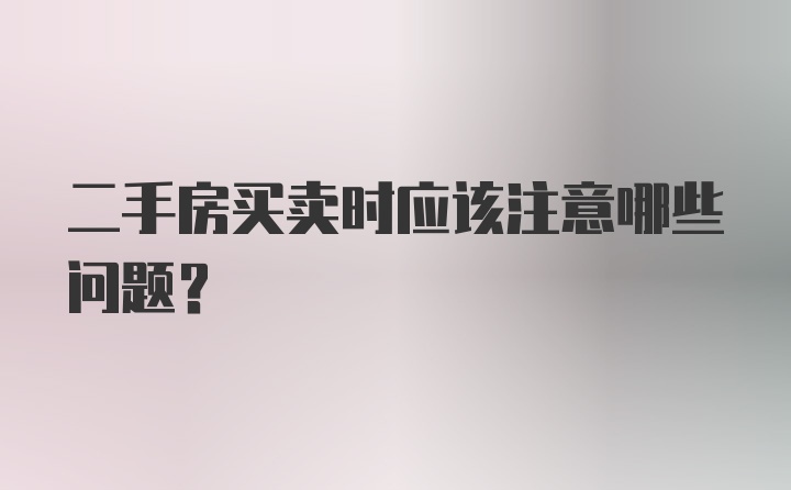 二手房买卖时应该注意哪些问题？