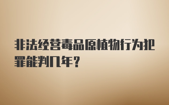 非法经营毒品原植物行为犯罪能判几年？