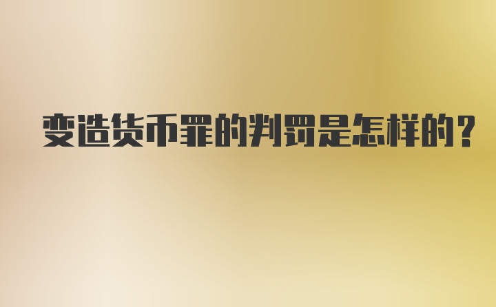 变造货币罪的判罚是怎样的？