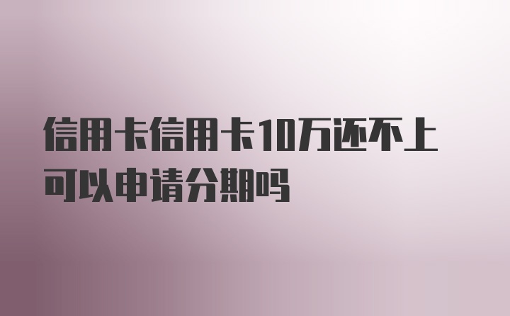 信用卡信用卡10万还不上可以申请分期吗