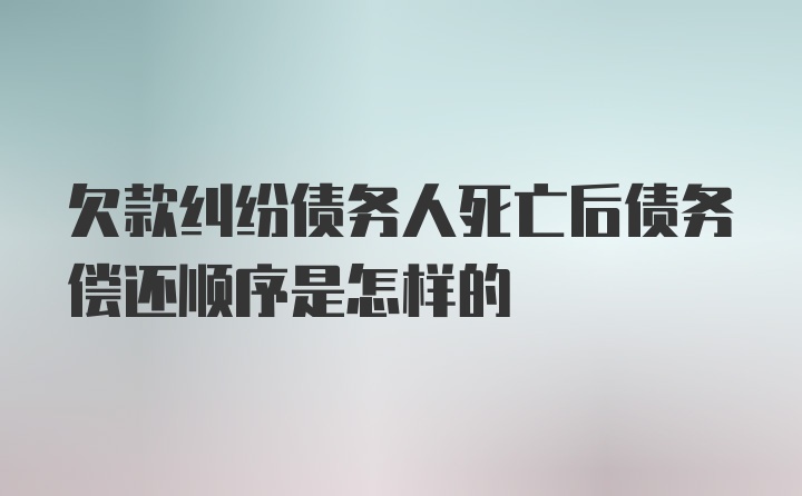 欠款纠纷债务人死亡后债务偿还顺序是怎样的