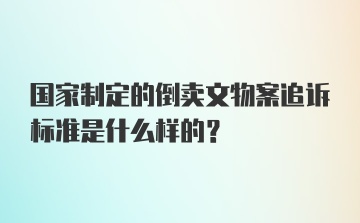 国家制定的倒卖文物案追诉标准是什么样的？