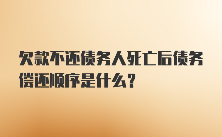 欠款不还债务人死亡后债务偿还顺序是什么？