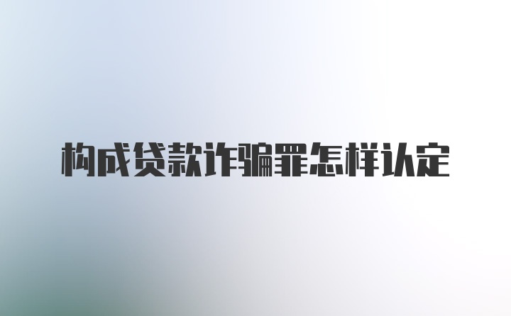 构成贷款诈骗罪怎样认定