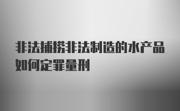 非法捕捞非法制造的水产品如何定罪量刑