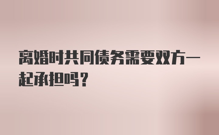 离婚时共同债务需要双方一起承担吗?