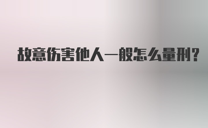 故意伤害他人一般怎么量刑？