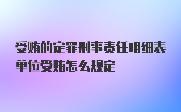 受贿的定罪刑事责任明细表单位受贿怎么规定