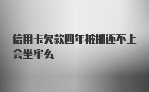 信用卡欠款四年被抓还不上会坐牢么