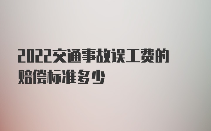 2022交通事故误工费的赔偿标准多少