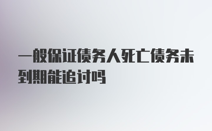 一般保证债务人死亡债务未到期能追讨吗