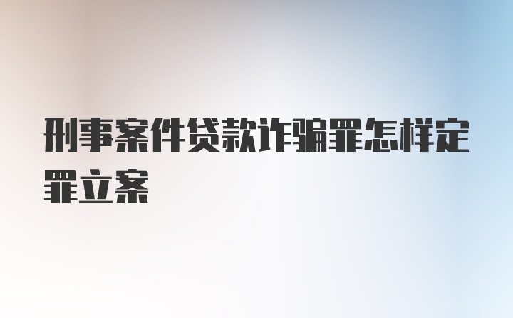 刑事案件贷款诈骗罪怎样定罪立案