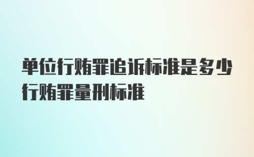 单位行贿罪追诉标准是多少行贿罪量刑标准