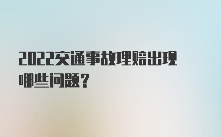 2022交通事故理赔出现哪些问题?