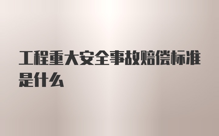 工程重大安全事故赔偿标准是什么