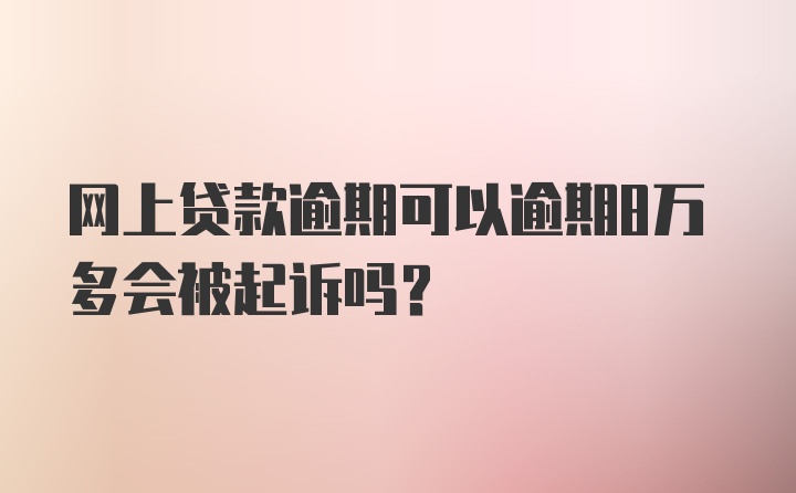 网上贷款逾期可以逾期8万多会被起诉吗?