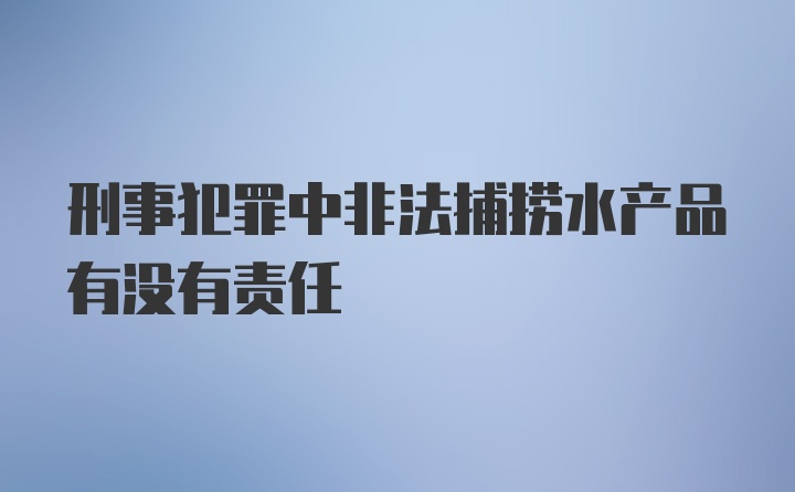 刑事犯罪中非法捕捞水产品有没有责任