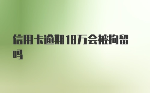 信用卡逾期18万会被拘留吗