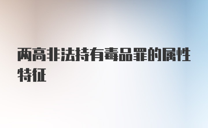 两高非法持有毒品罪的属性特征