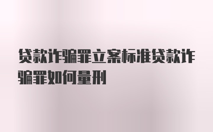 贷款诈骗罪立案标准贷款诈骗罪如何量刑