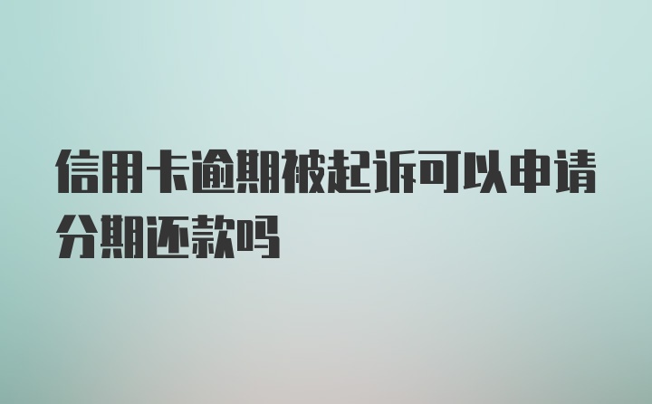 信用卡逾期被起诉可以申请分期还款吗