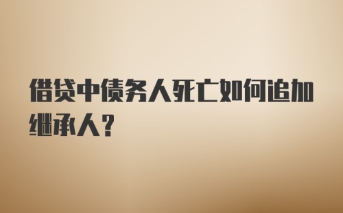 借贷中债务人死亡如何追加继承人？