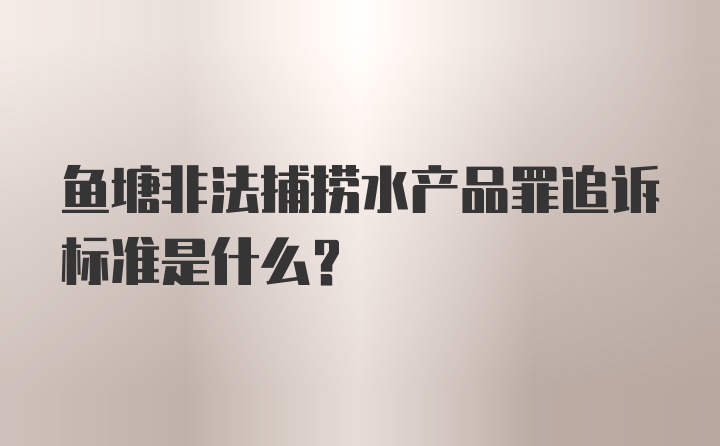 鱼塘非法捕捞水产品罪追诉标准是什么？