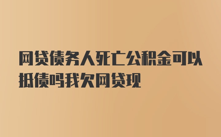 网贷债务人死亡公积金可以抵债吗我欠网贷现