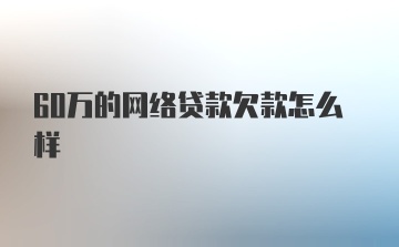 60万的网络贷款欠款怎么样