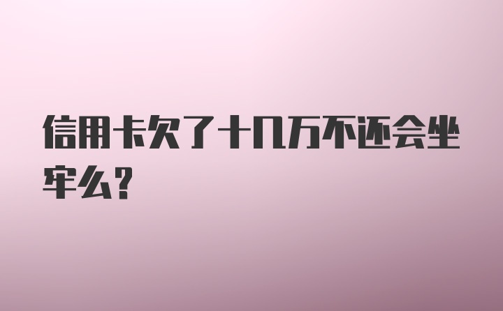 信用卡欠了十几万不还会坐牢么？