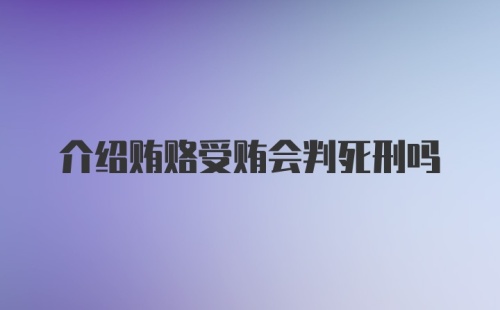 介绍贿赂受贿会判死刑吗