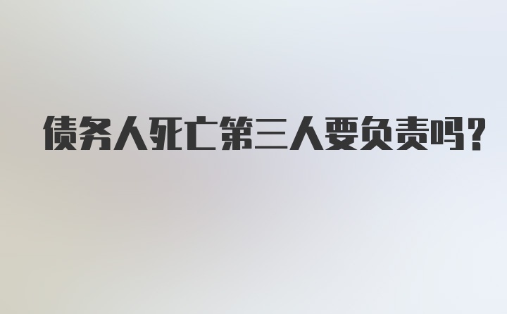 债务人死亡第三人要负责吗?