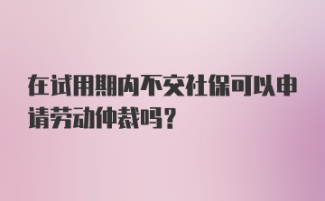 在试用期内不交社保可以申请劳动仲裁吗？