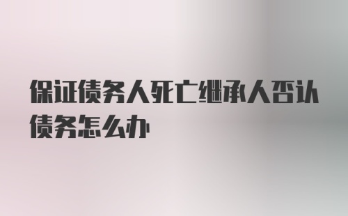 保证债务人死亡继承人否认债务怎么办