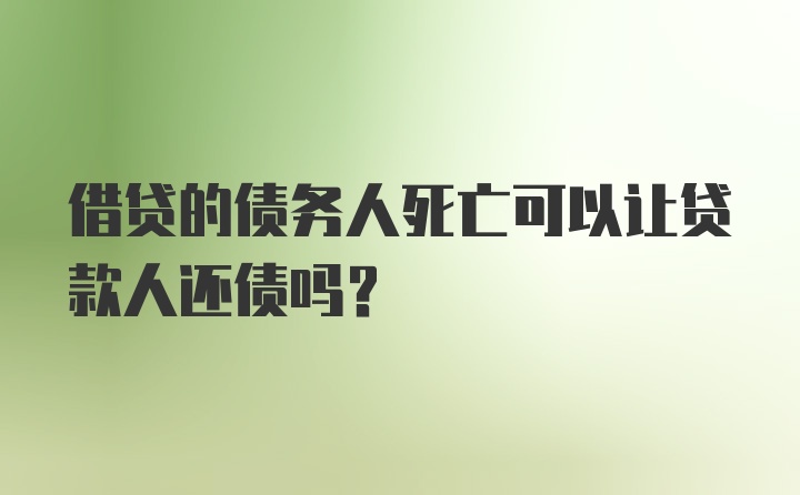 借贷的债务人死亡可以让贷款人还债吗？