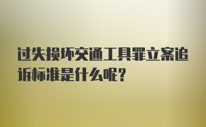 过失损坏交通工具罪立案追诉标准是什么呢？