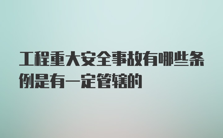 工程重大安全事故有哪些条例是有一定管辖的