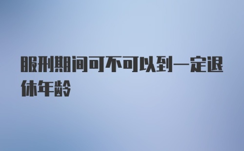 服刑期间可不可以到一定退休年龄