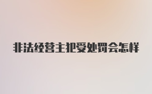 非法经营主犯受处罚会怎样