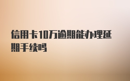 信用卡10万逾期能办理延期手续吗