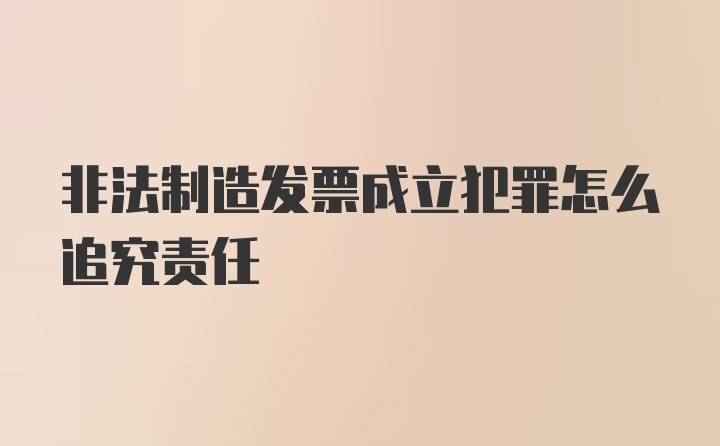 非法制造发票成立犯罪怎么追究责任