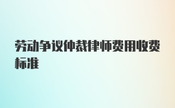 劳动争议仲裁律师费用收费标准