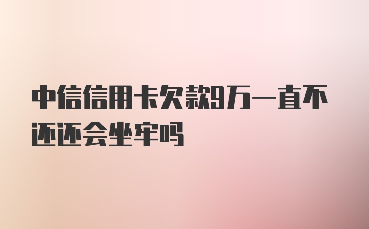 中信信用卡欠款9万一直不还还会坐牢吗